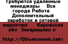 Требуются удаленные менеджеры  - Все города Работа » Дополнительный заработок и сетевой маркетинг   . Кировская обл.,Захарищево п.